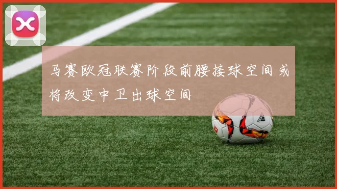 马赛欧冠联赛阶段前腰接球空间或将改变中卫出球空间