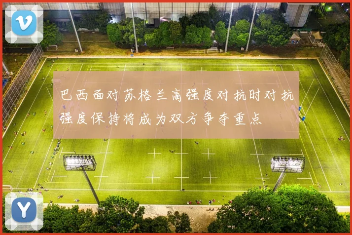 巴西面对苏格兰高强度对抗时对抗强度保持将成为双方争夺重点