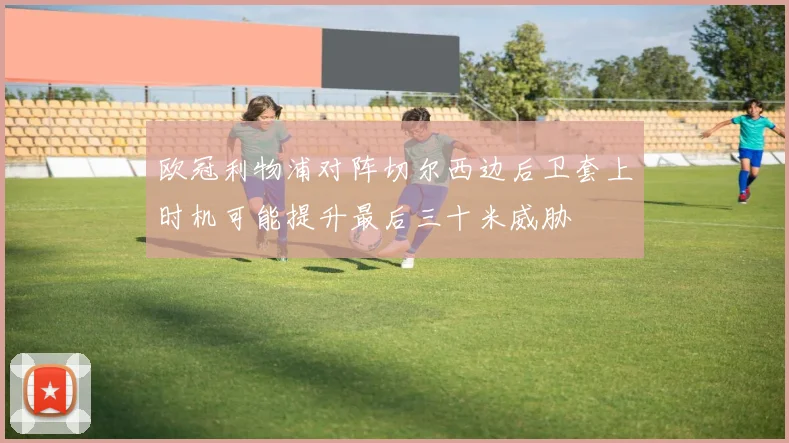 欧冠利物浦对阵切尔西边后卫套上时机可能提升最后三十米威胁