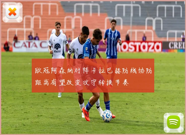 欧冠阿森纳对阵卡拉巴赫防线协防距离有望改变攻守转换节奏