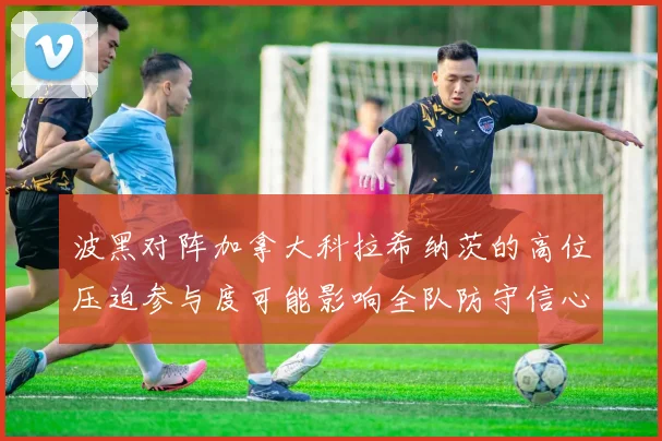 波黑对阵加拿大科拉希纳茨的高位压迫参与度可能影响全队防守信心