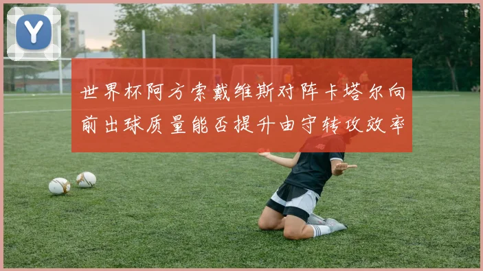 世界杯阿方索戴维斯对阵卡塔尔向前出球质量能否提升由守转攻效率