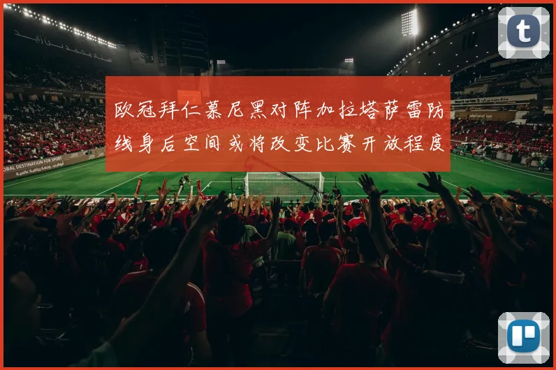 欧冠拜仁慕尼黑对阵加拉塔萨雷防线身后空间或将改变比赛开放程度