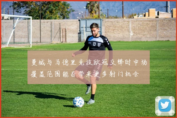 曼城与马德里竞技欧冠交锋时中场覆盖范围能否带来更多射门机会