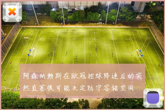 阿森纳赖斯在欧冠控球降速后的突然直塞很可能决定防守容错空间
