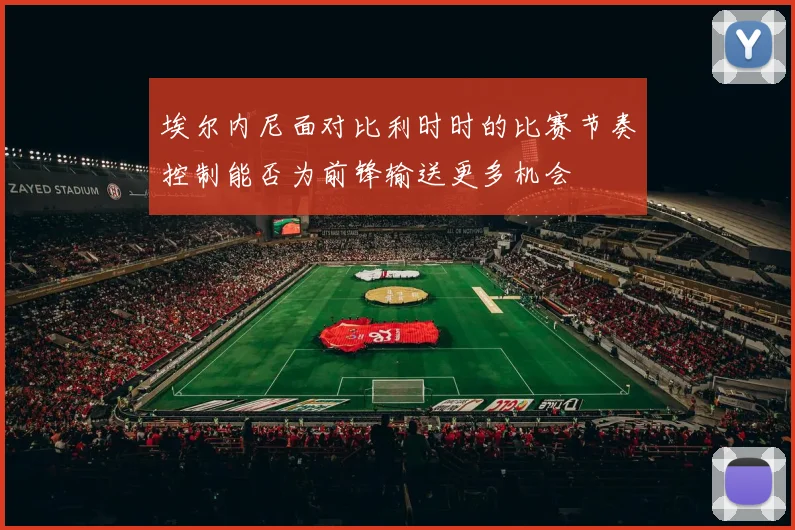 埃尔内尼面对比利时时的比赛节奏控制能否为前锋输送更多机会