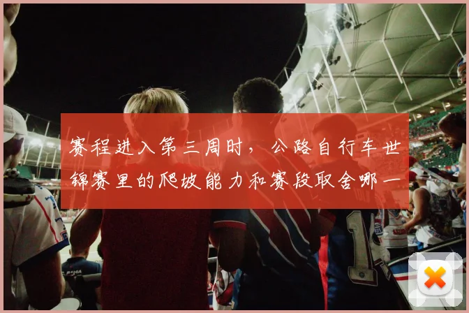 赛程进入第三周时,公路自行车世锦赛里的爬坡能力和赛段取舍哪一个更决定下限
