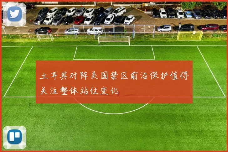 土耳其对阵美国禁区前沿保护值得关注整体站位变化