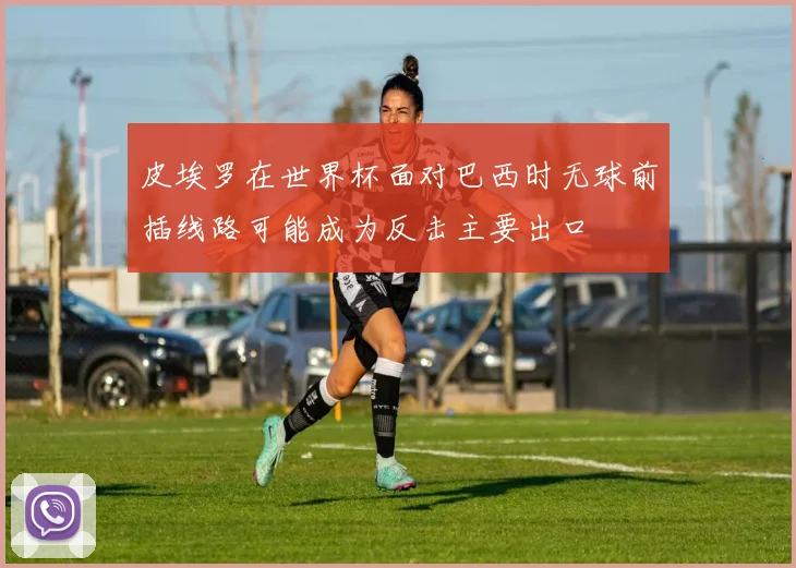 皮埃罗在世界杯面对巴西时无球前插线路可能成为反击主要出口