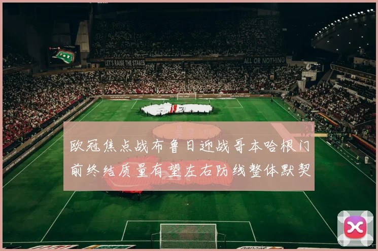 欧冠焦点战布鲁日迎战哥本哈根门前终结质量有望左右防线整体默契