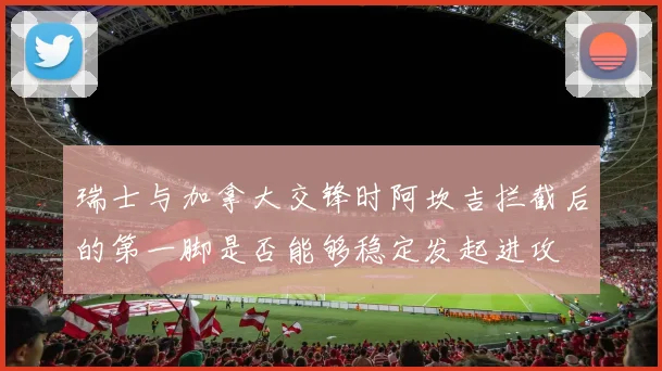 瑞士与加拿大交锋时阿坎吉拦截后的第一脚是否能够稳定发起进攻