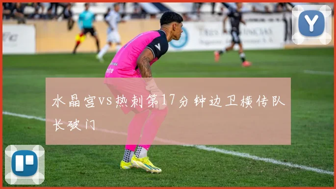水晶宫vs热刺第17分钟边卫横传队长破门