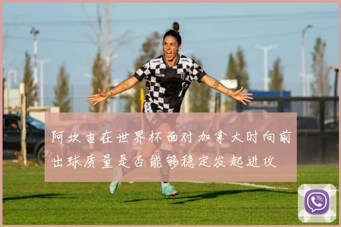 阿坎吉在世界杯面对加拿大时向前出球质量是否能够稳定发起进攻
