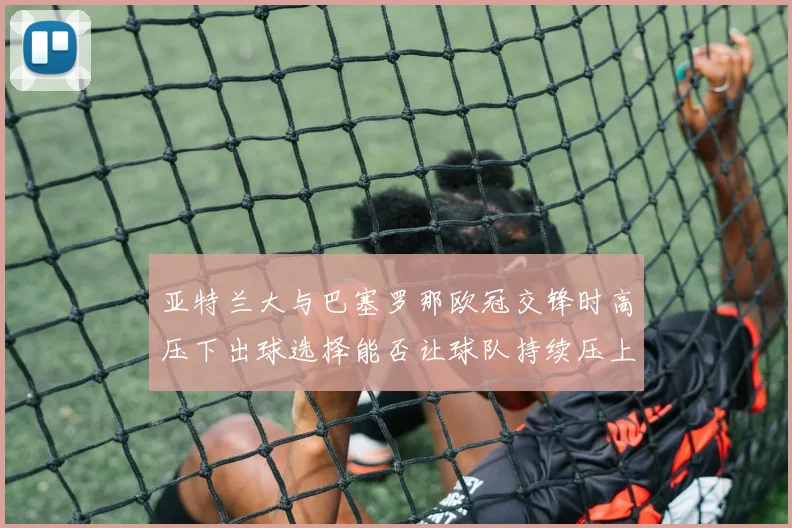 亚特兰大与巴塞罗那欧冠交锋时高压下出球选择能否让球队持续压上