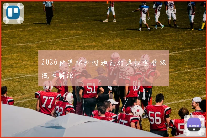 2026世界杯科特迪瓦对库拉索晋级概率解读