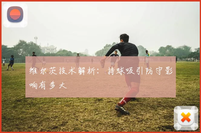 维尔茨技术解析:持球吸引防守影响有多大