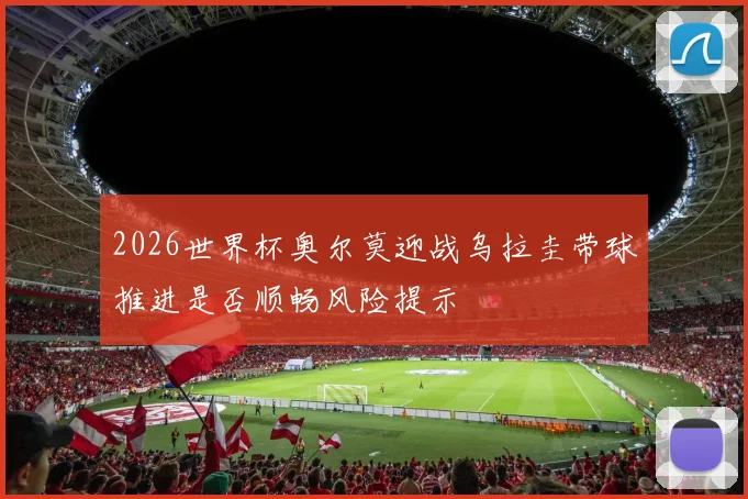 2026世界杯奥尔莫迎战乌拉圭带球推进是否顺畅风险提示