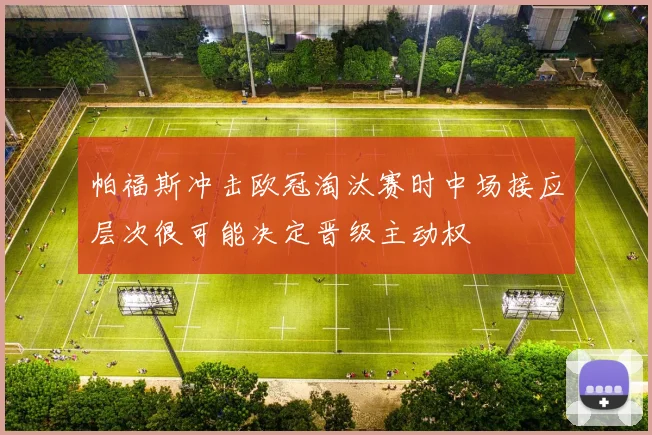 帕福斯冲击欧冠淘汰赛时中场接应层次很可能决定晋级主动权