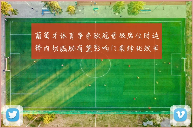 葡萄牙体育争夺欧冠晋级席位时边锋内切威胁有望影响门前转化效率