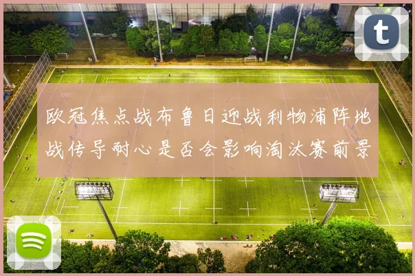 欧冠焦点战布鲁日迎战利物浦阵地战传导耐心是否会影响淘汰赛前景