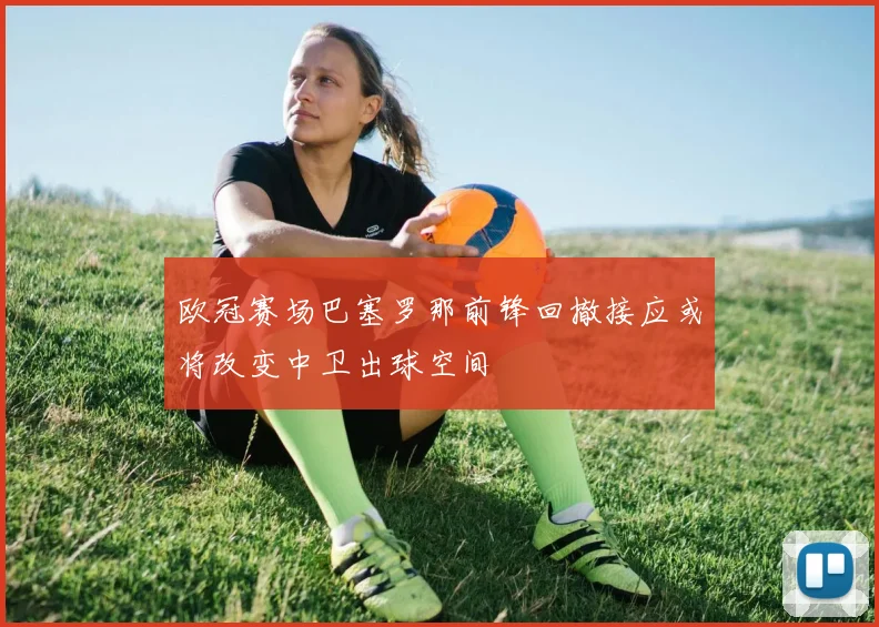 欧冠赛场巴塞罗那前锋回撤接应或将改变中卫出球空间