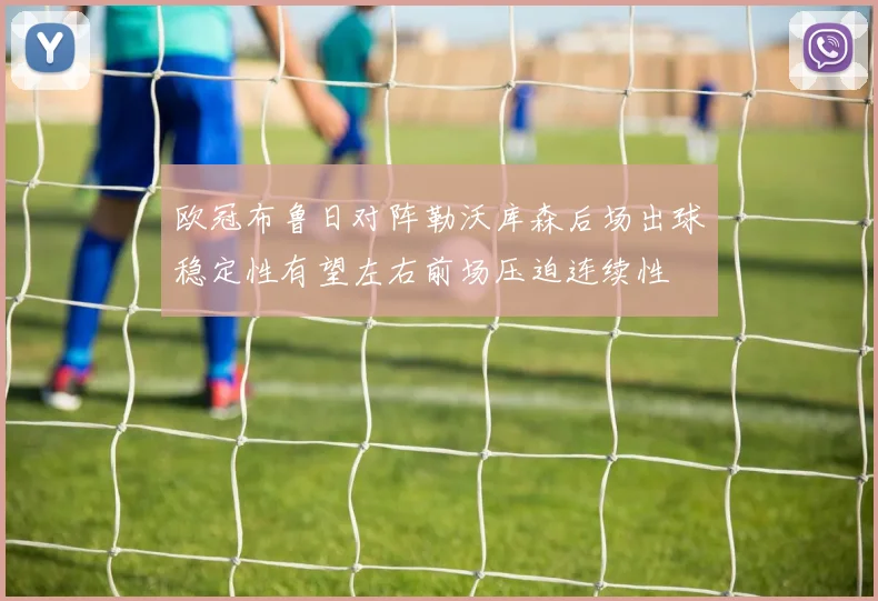 欧冠布鲁日对阵勒沃库森后场出球稳定性有望左右前场压迫连续性