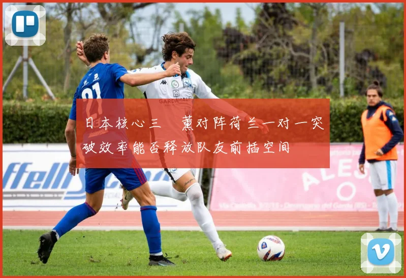 日本核心三笘薰对阵荷兰一对一突破效率能否释放队友前插空间
