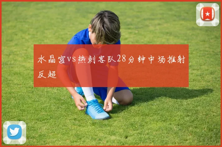 水晶宫vs热刺客队28分钟中场推射反超