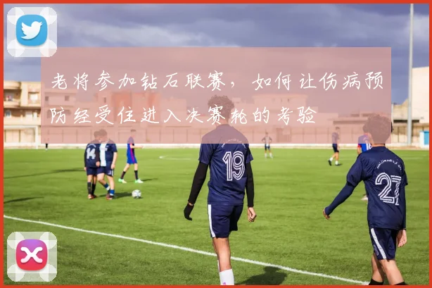 老将参加钻石联赛，如何让伤病预防经受住进入决赛轮的考验