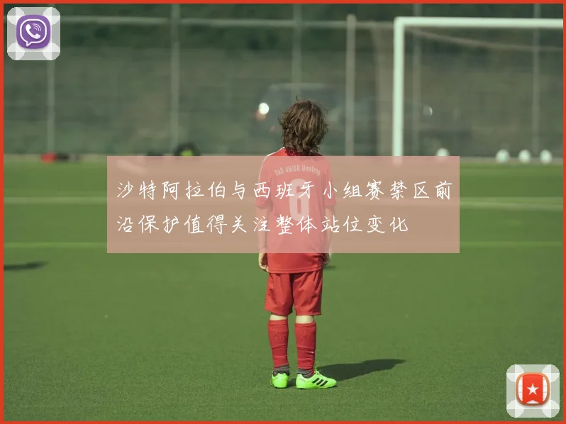 沙特阿拉伯与西班牙小组赛禁区前沿保护值得关注整体站位变化