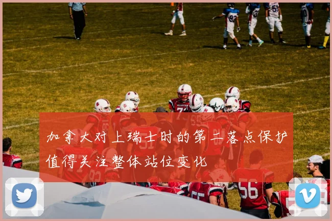 加拿大对上瑞士时的第二落点保护值得关注整体站位变化