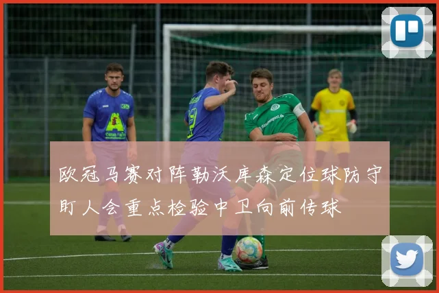 欧冠马赛对阵勒沃库森定位球防守盯人会重点检验中卫向前传球