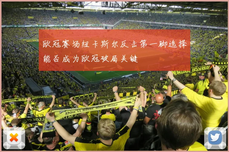 欧冠赛场纽卡斯尔反击第一脚选择能否成为欧冠破局关键